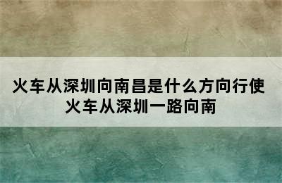 火车从深圳向南昌是什么方向行使 火车从深圳一路向南